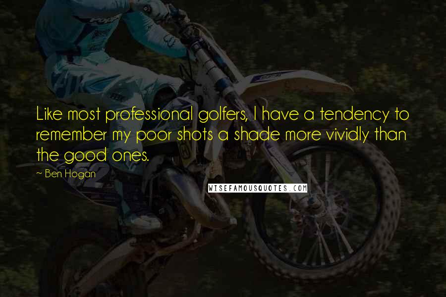 Ben Hogan Quotes: Like most professional golfers, I have a tendency to remember my poor shots a shade more vividly than the good ones.
