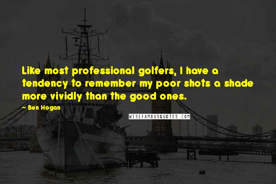 Ben Hogan Quotes: Like most professional golfers, I have a tendency to remember my poor shots a shade more vividly than the good ones.