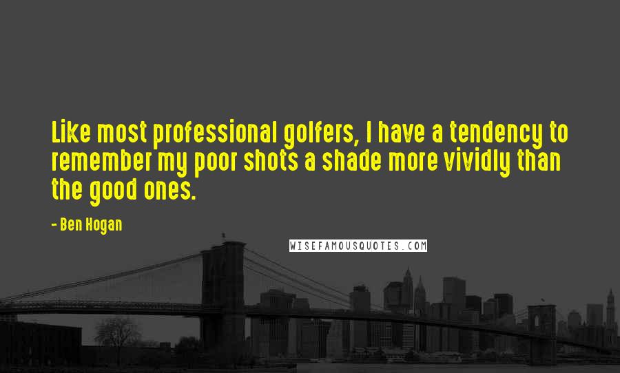 Ben Hogan Quotes: Like most professional golfers, I have a tendency to remember my poor shots a shade more vividly than the good ones.