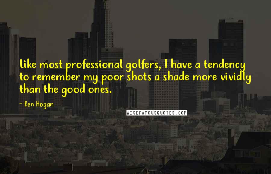 Ben Hogan Quotes: Like most professional golfers, I have a tendency to remember my poor shots a shade more vividly than the good ones.