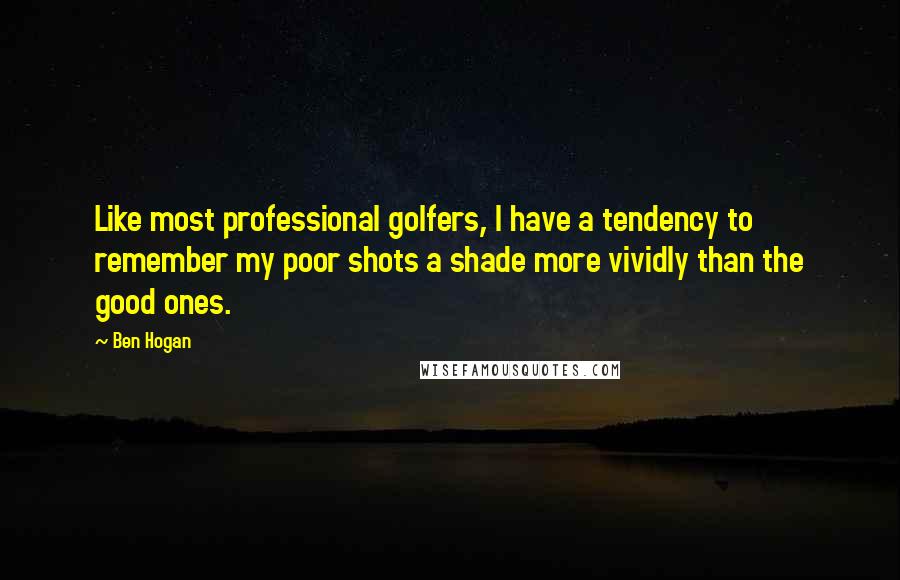 Ben Hogan Quotes: Like most professional golfers, I have a tendency to remember my poor shots a shade more vividly than the good ones.