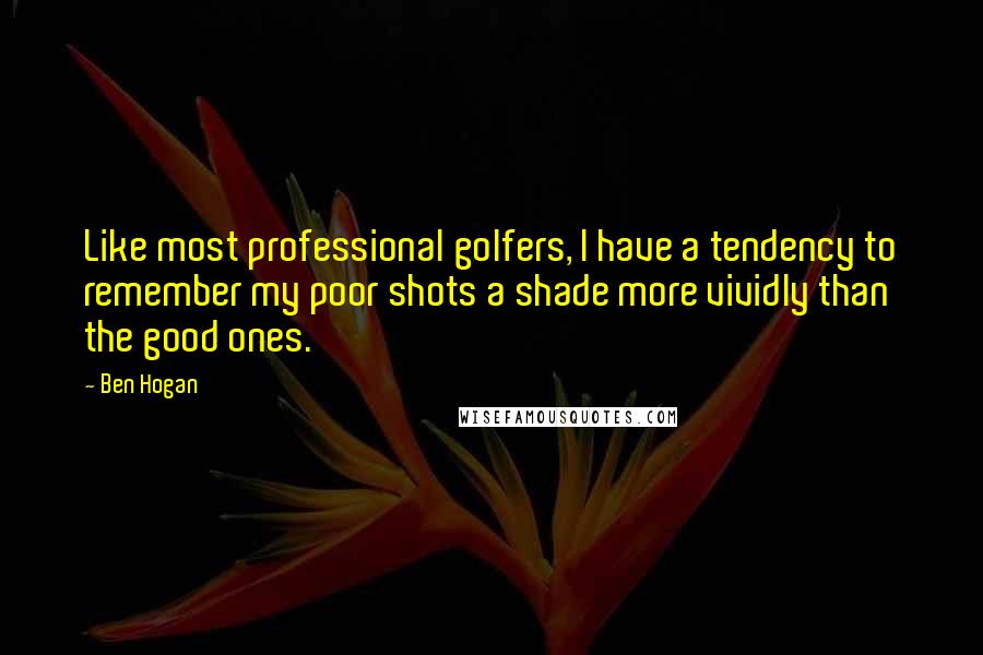 Ben Hogan Quotes: Like most professional golfers, I have a tendency to remember my poor shots a shade more vividly than the good ones.