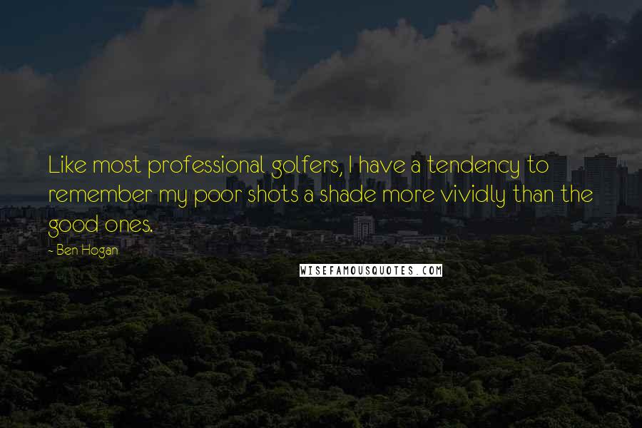 Ben Hogan Quotes: Like most professional golfers, I have a tendency to remember my poor shots a shade more vividly than the good ones.