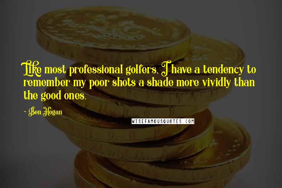 Ben Hogan Quotes: Like most professional golfers, I have a tendency to remember my poor shots a shade more vividly than the good ones.