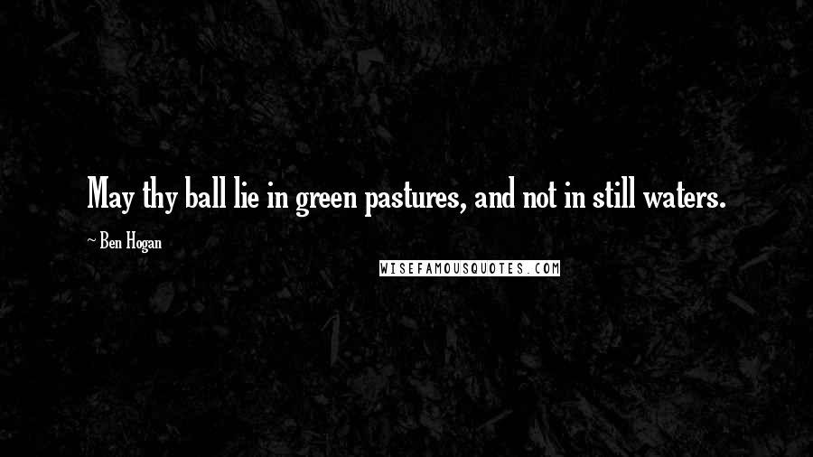 Ben Hogan Quotes: May thy ball lie in green pastures, and not in still waters.