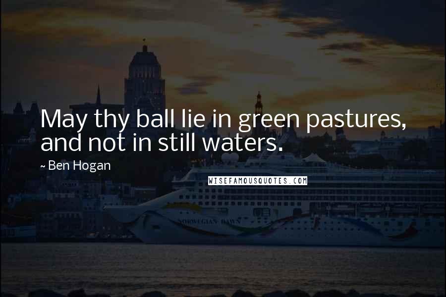 Ben Hogan Quotes: May thy ball lie in green pastures, and not in still waters.