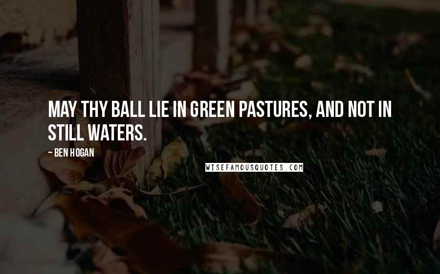 Ben Hogan Quotes: May thy ball lie in green pastures, and not in still waters.