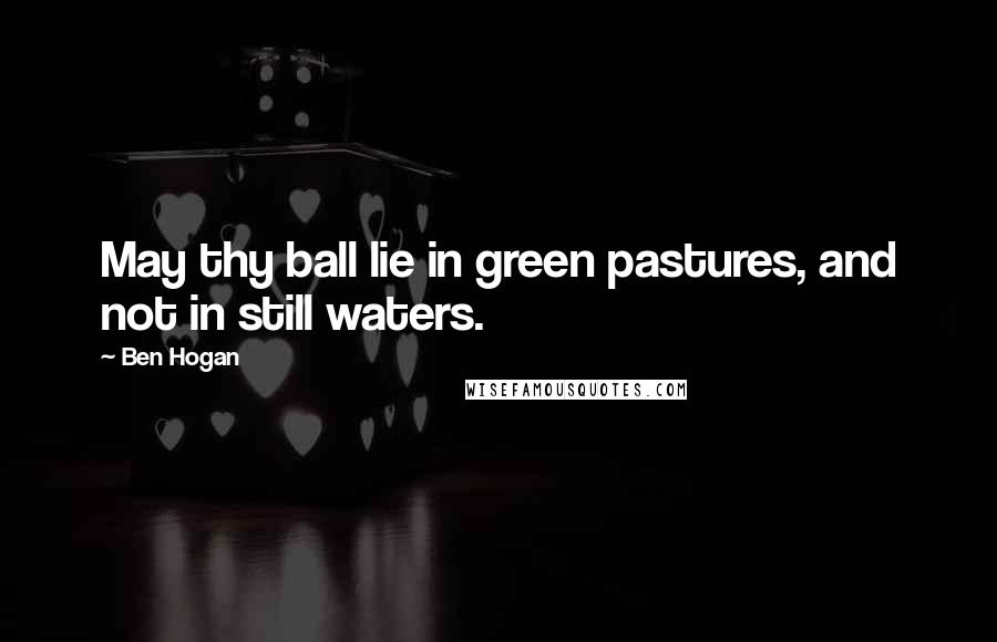 Ben Hogan Quotes: May thy ball lie in green pastures, and not in still waters.