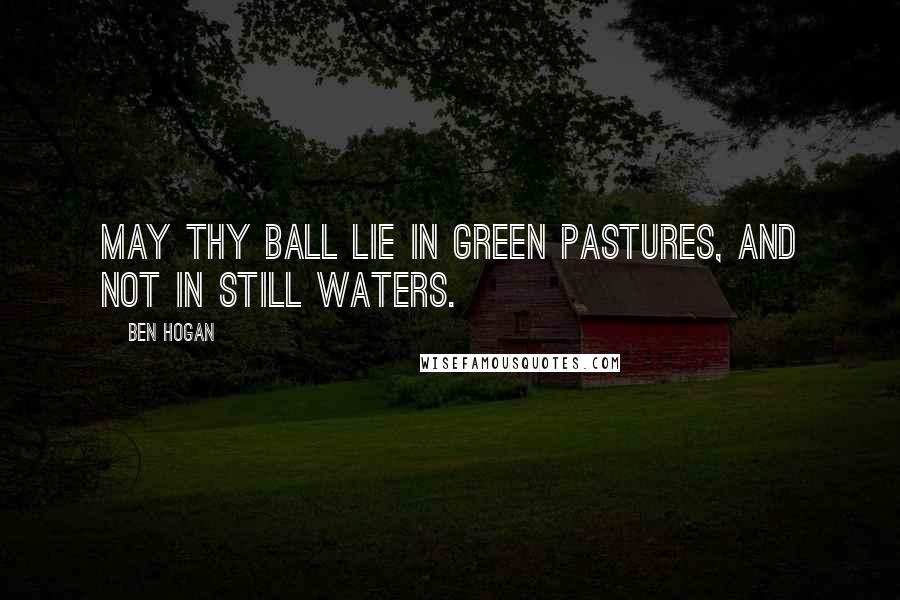 Ben Hogan Quotes: May thy ball lie in green pastures, and not in still waters.