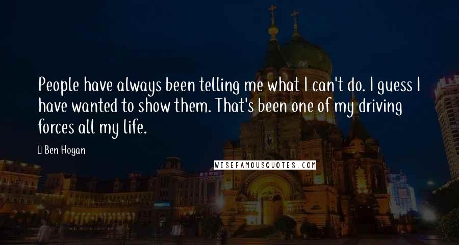 Ben Hogan Quotes: People have always been telling me what I can't do. I guess I have wanted to show them. That's been one of my driving forces all my life.