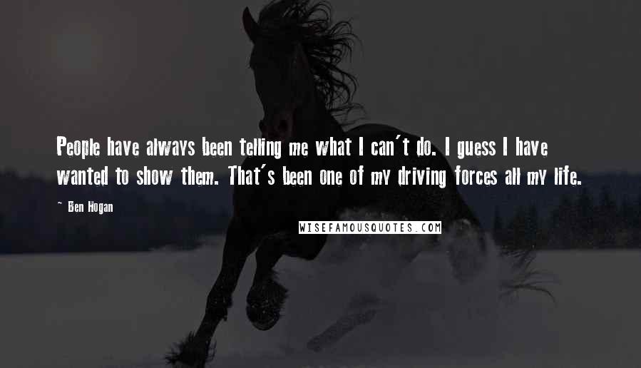 Ben Hogan Quotes: People have always been telling me what I can't do. I guess I have wanted to show them. That's been one of my driving forces all my life.