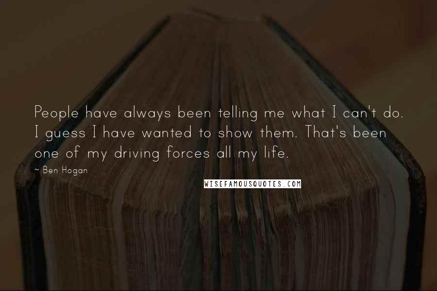 Ben Hogan Quotes: People have always been telling me what I can't do. I guess I have wanted to show them. That's been one of my driving forces all my life.