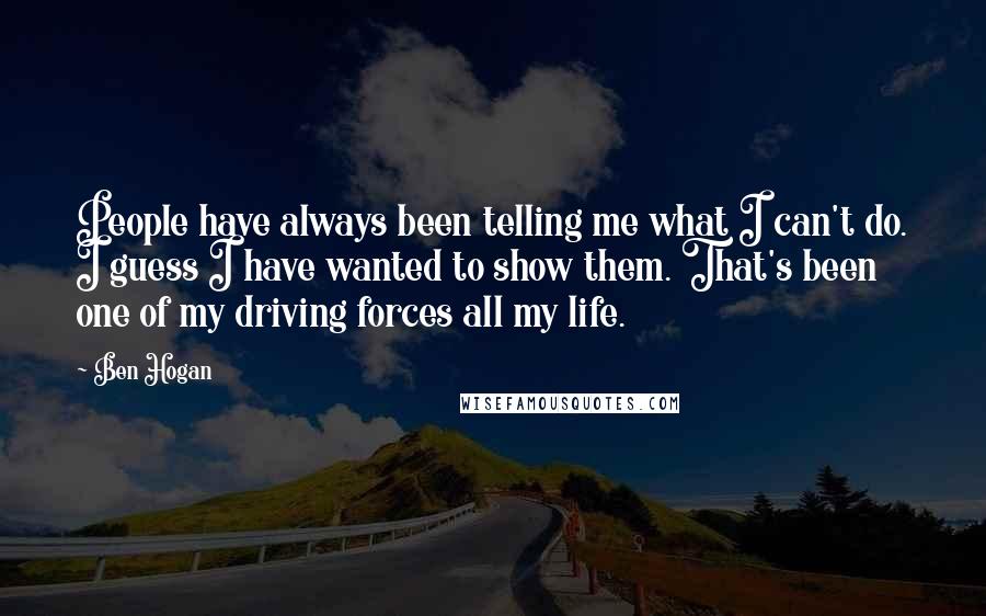 Ben Hogan Quotes: People have always been telling me what I can't do. I guess I have wanted to show them. That's been one of my driving forces all my life.
