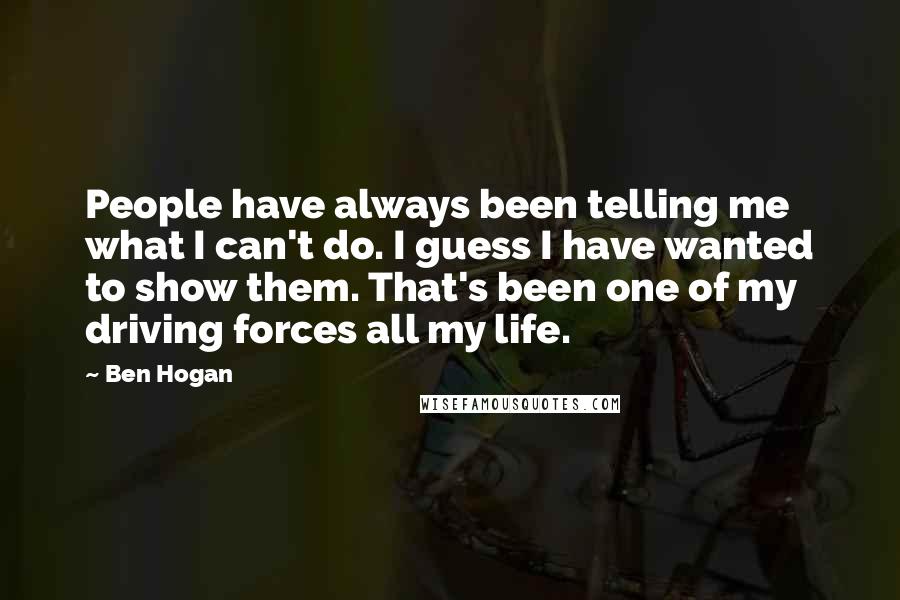 Ben Hogan Quotes: People have always been telling me what I can't do. I guess I have wanted to show them. That's been one of my driving forces all my life.