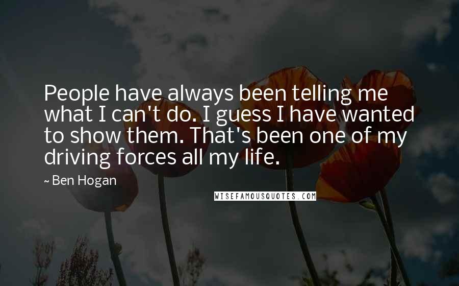 Ben Hogan Quotes: People have always been telling me what I can't do. I guess I have wanted to show them. That's been one of my driving forces all my life.