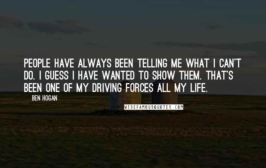 Ben Hogan Quotes: People have always been telling me what I can't do. I guess I have wanted to show them. That's been one of my driving forces all my life.
