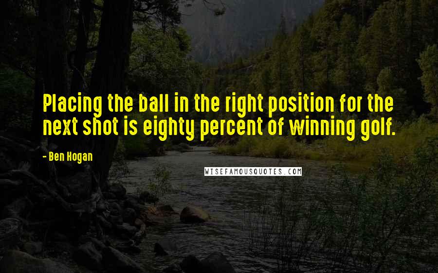 Ben Hogan Quotes: Placing the ball in the right position for the next shot is eighty percent of winning golf.