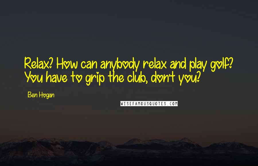 Ben Hogan Quotes: Relax? How can anybody relax and play golf? You have to grip the club, don't you?
