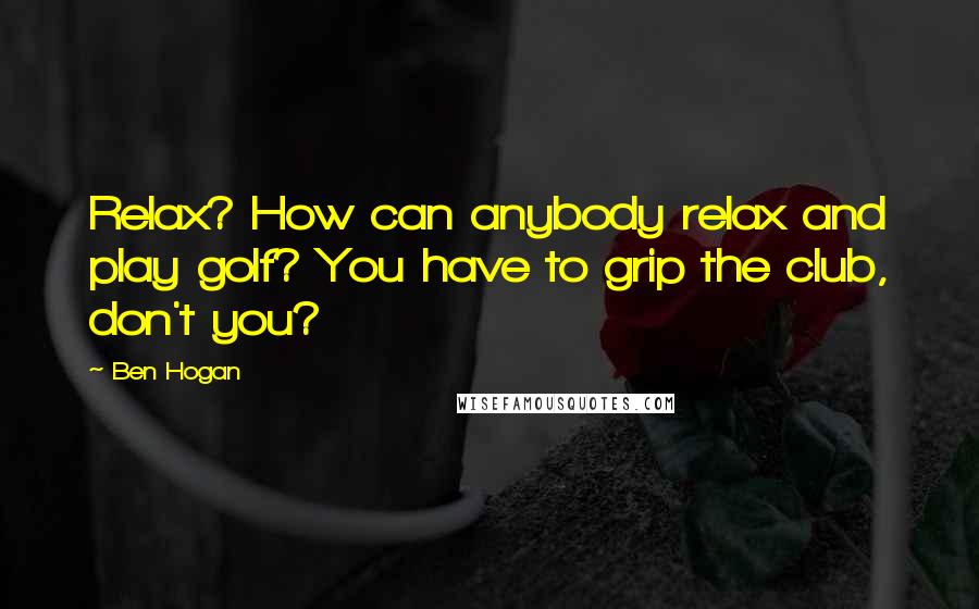 Ben Hogan Quotes: Relax? How can anybody relax and play golf? You have to grip the club, don't you?