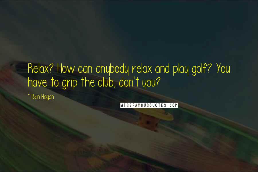 Ben Hogan Quotes: Relax? How can anybody relax and play golf? You have to grip the club, don't you?