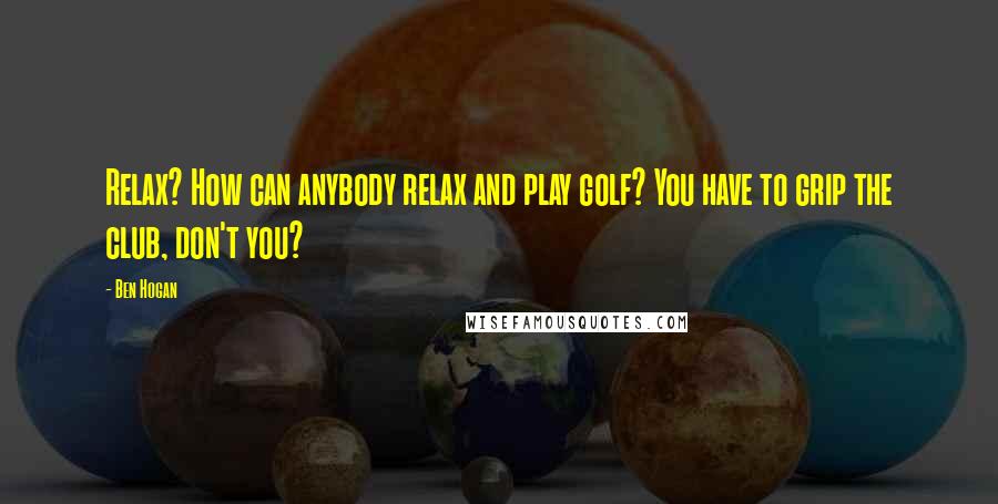 Ben Hogan Quotes: Relax? How can anybody relax and play golf? You have to grip the club, don't you?