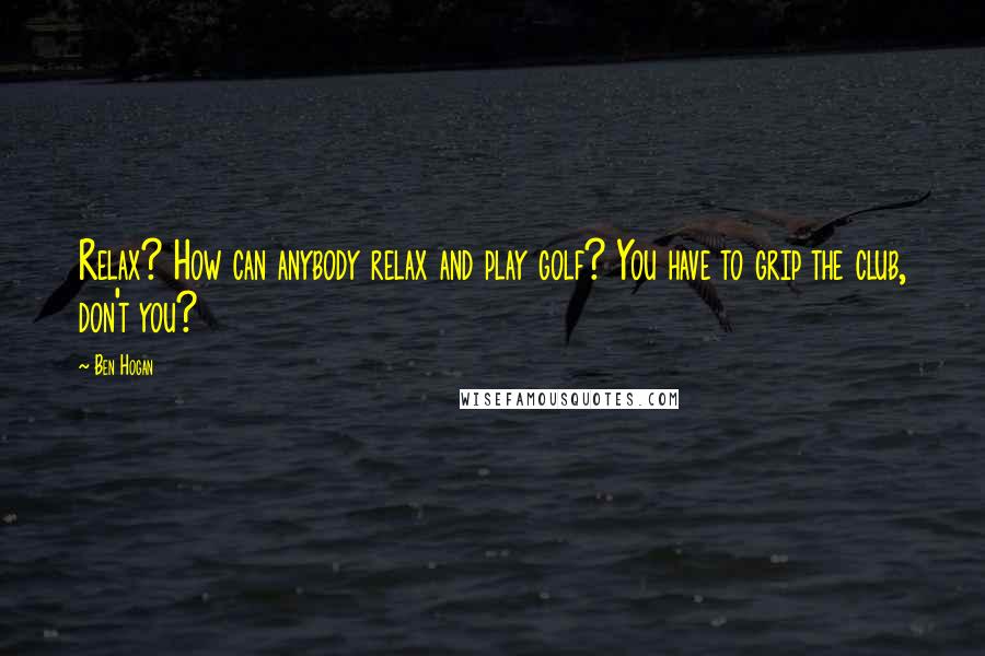 Ben Hogan Quotes: Relax? How can anybody relax and play golf? You have to grip the club, don't you?