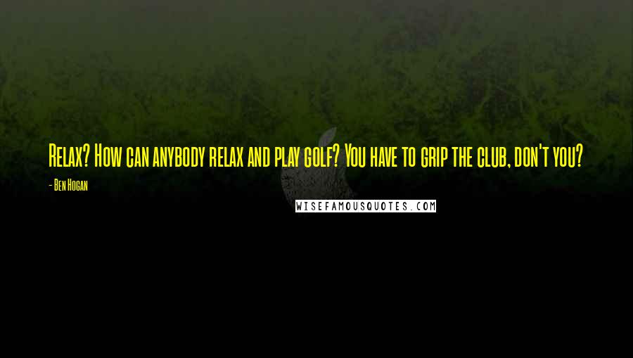 Ben Hogan Quotes: Relax? How can anybody relax and play golf? You have to grip the club, don't you?
