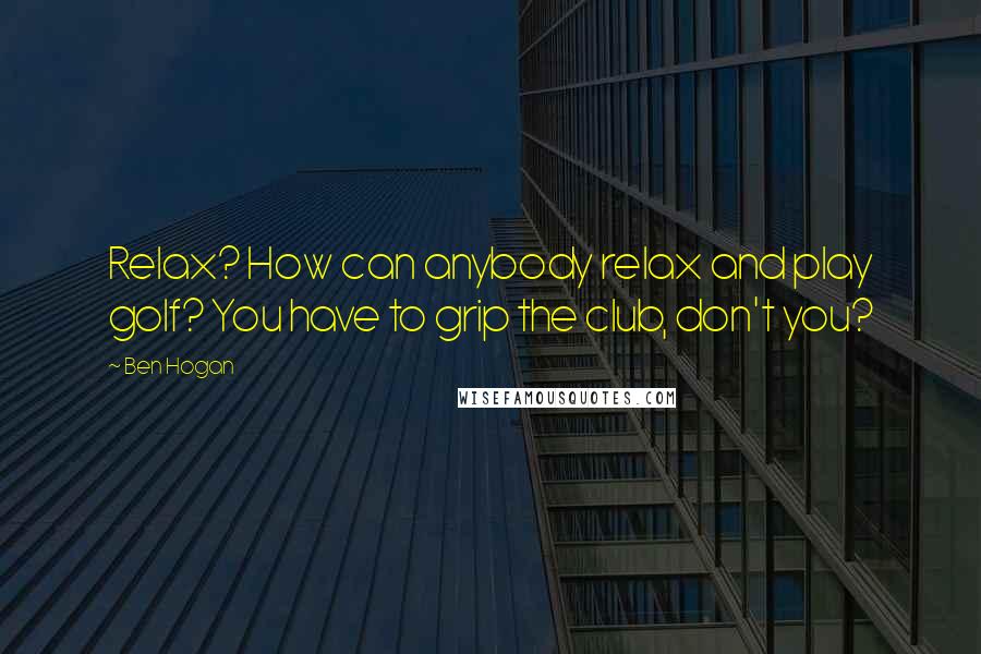 Ben Hogan Quotes: Relax? How can anybody relax and play golf? You have to grip the club, don't you?