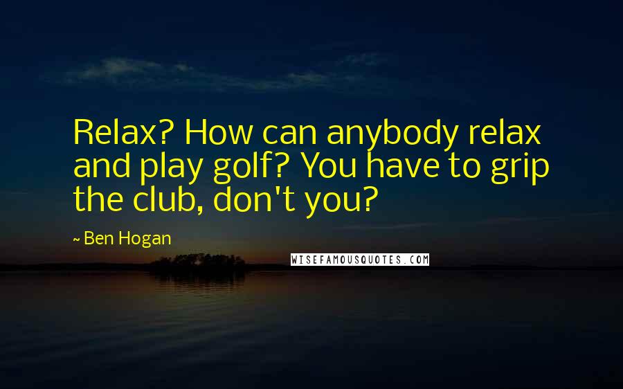 Ben Hogan Quotes: Relax? How can anybody relax and play golf? You have to grip the club, don't you?