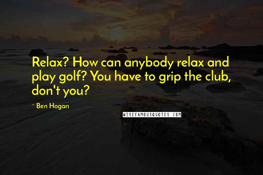 Ben Hogan Quotes: Relax? How can anybody relax and play golf? You have to grip the club, don't you?