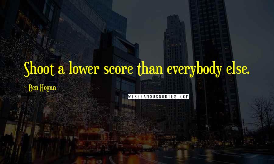 Ben Hogan Quotes: Shoot a lower score than everybody else.