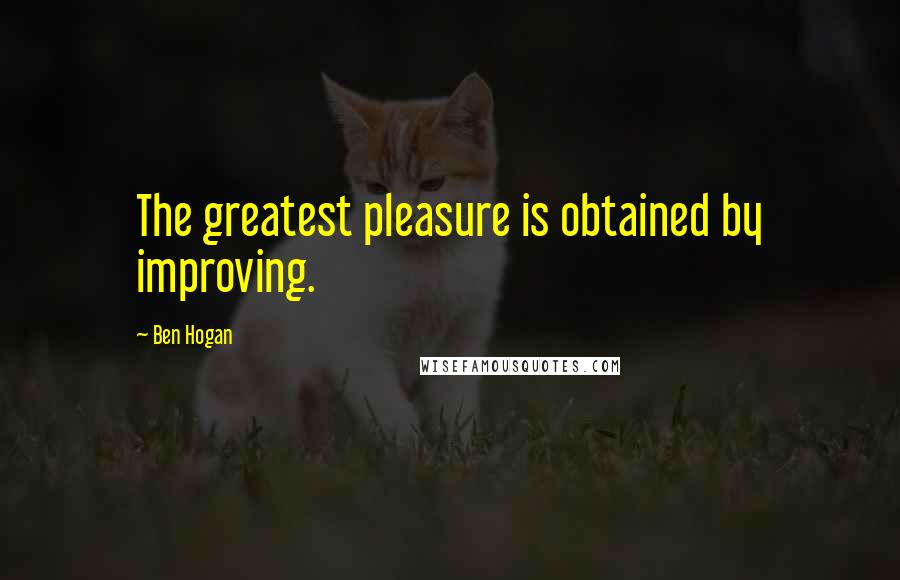 Ben Hogan Quotes: The greatest pleasure is obtained by improving.