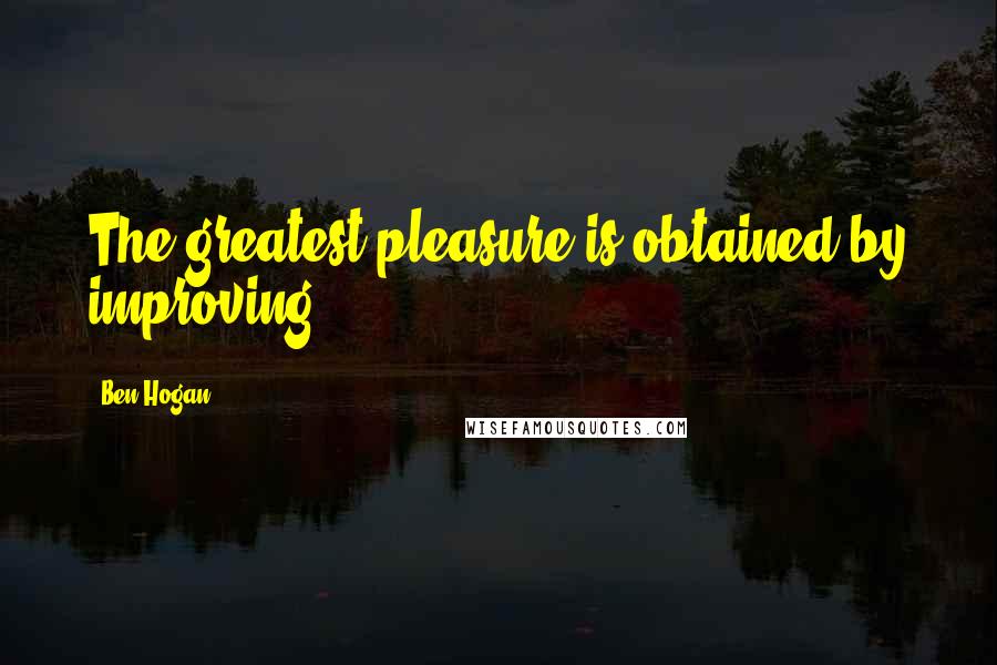 Ben Hogan Quotes: The greatest pleasure is obtained by improving.