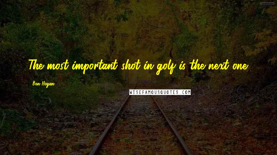 Ben Hogan Quotes: The most important shot in golf is the next one.