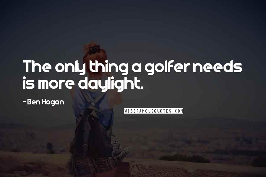 Ben Hogan Quotes: The only thing a golfer needs is more daylight.