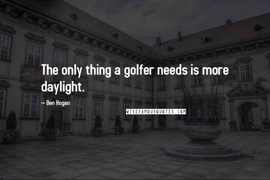 Ben Hogan Quotes: The only thing a golfer needs is more daylight.