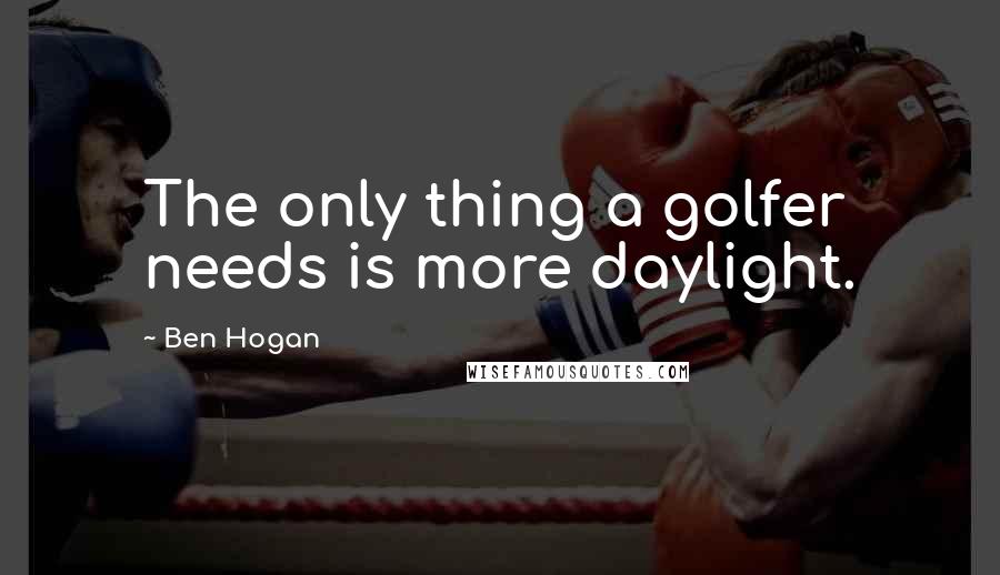 Ben Hogan Quotes: The only thing a golfer needs is more daylight.