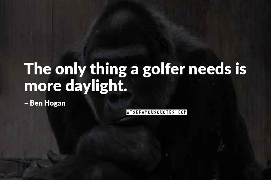 Ben Hogan Quotes: The only thing a golfer needs is more daylight.