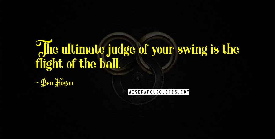 Ben Hogan Quotes: The ultimate judge of your swing is the flight of the ball.