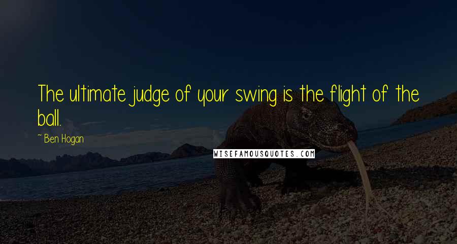 Ben Hogan Quotes: The ultimate judge of your swing is the flight of the ball.