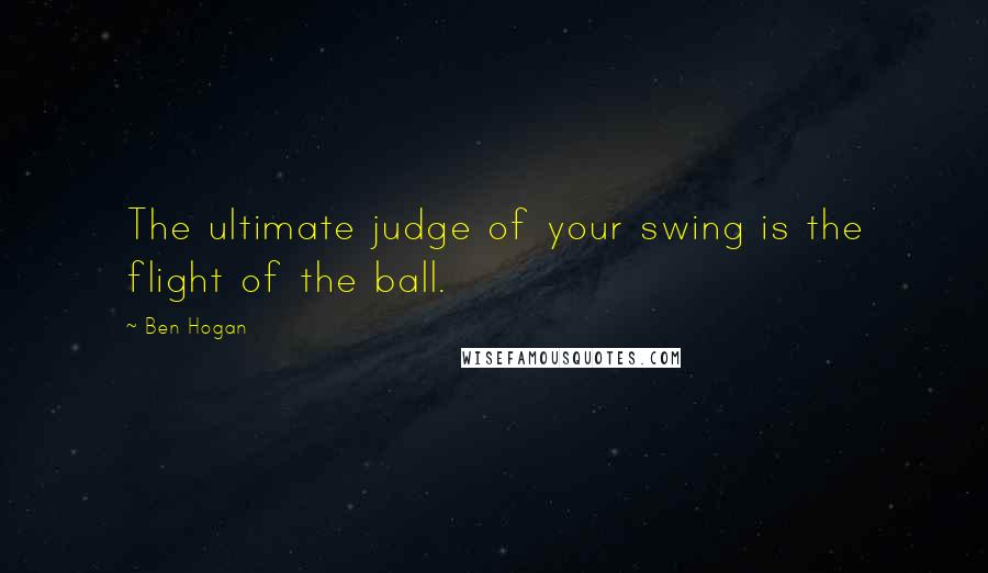 Ben Hogan Quotes: The ultimate judge of your swing is the flight of the ball.