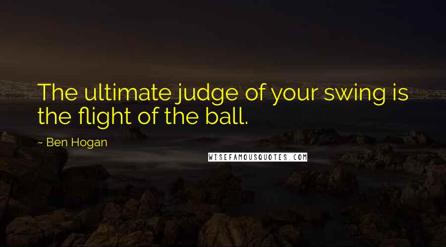 Ben Hogan Quotes: The ultimate judge of your swing is the flight of the ball.