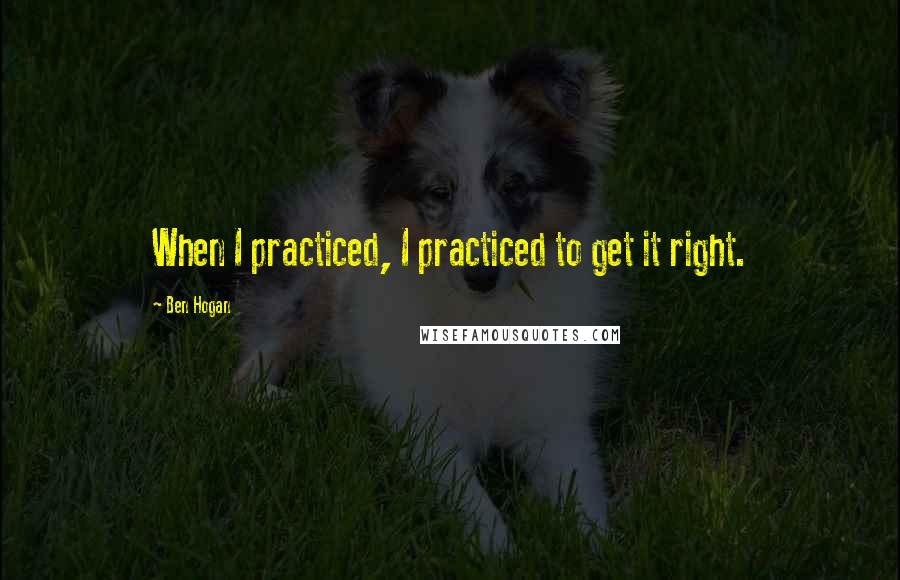 Ben Hogan Quotes: When I practiced, I practiced to get it right.