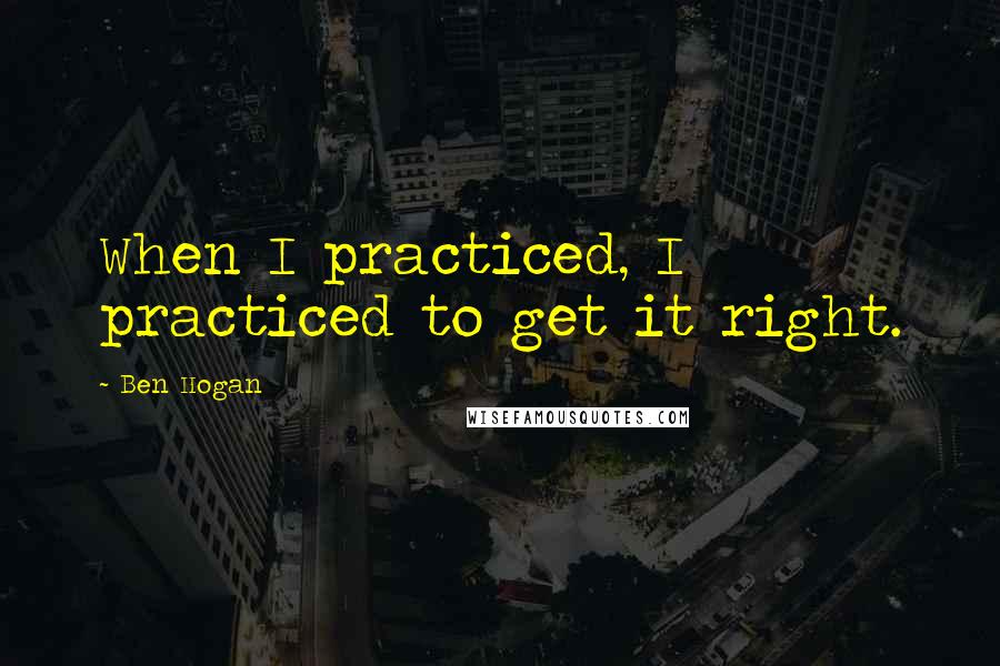 Ben Hogan Quotes: When I practiced, I practiced to get it right.