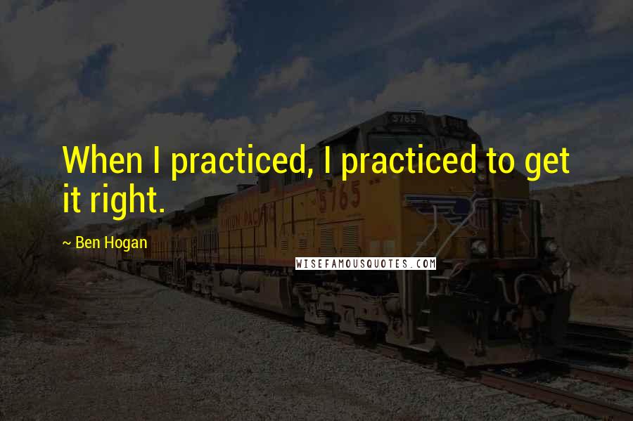 Ben Hogan Quotes: When I practiced, I practiced to get it right.