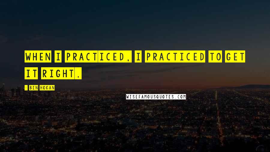 Ben Hogan Quotes: When I practiced, I practiced to get it right.