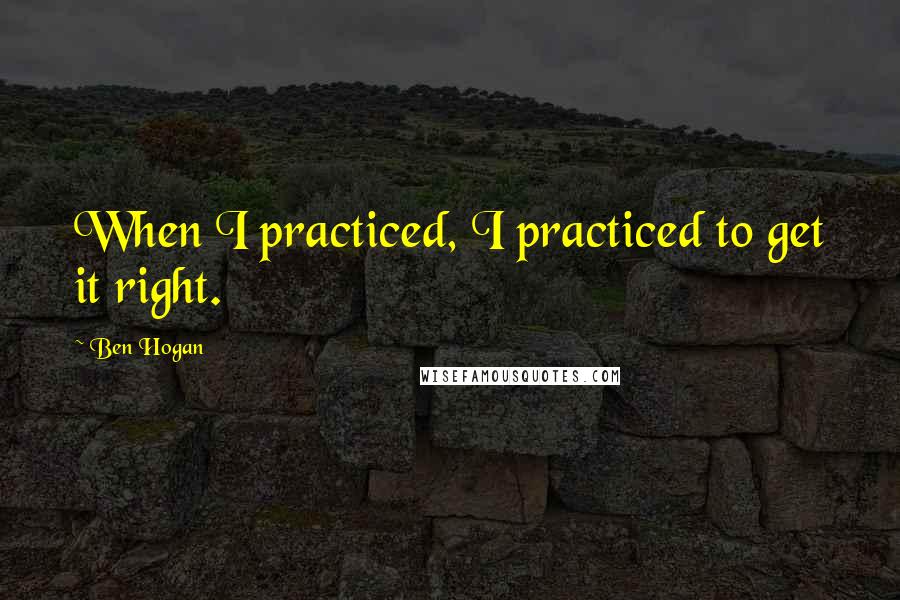 Ben Hogan Quotes: When I practiced, I practiced to get it right.