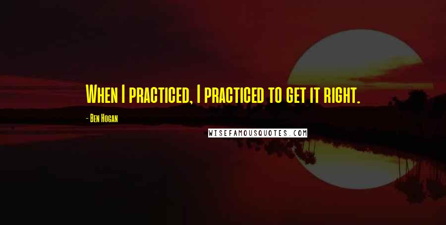 Ben Hogan Quotes: When I practiced, I practiced to get it right.
