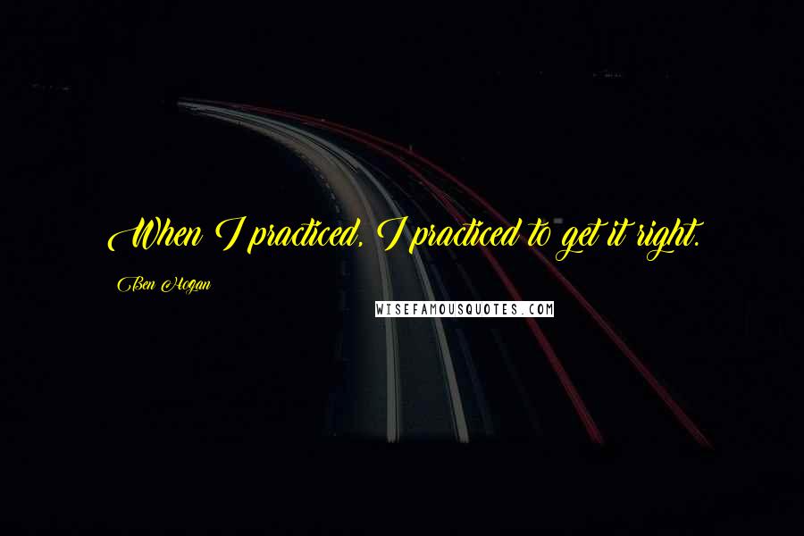 Ben Hogan Quotes: When I practiced, I practiced to get it right.