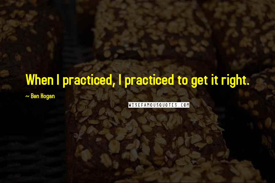 Ben Hogan Quotes: When I practiced, I practiced to get it right.